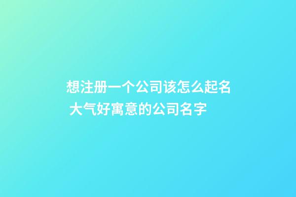 想注册一个公司该怎么起名 大气好寓意的公司名字